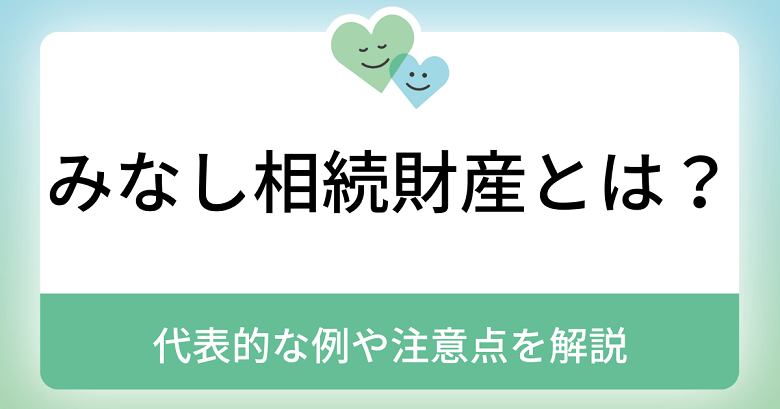 みなし相続財産とは？代表的な例や注意点をわかりやすく解説