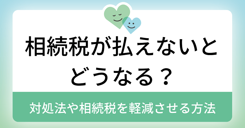 相続税が払えないとどうなる？対処法や相続税を軽減させる方法を解説 ｜ まごころ相談