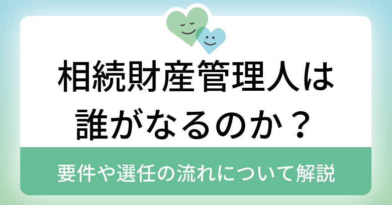 相続財産管理人は誰がなるのか？要件や選任の流れについて解説