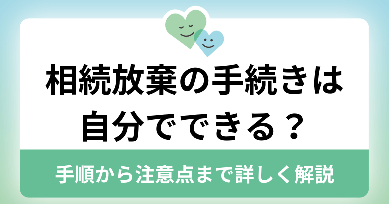 相続放棄の手続きは自分でできる？手順から注意点まで詳しく解説