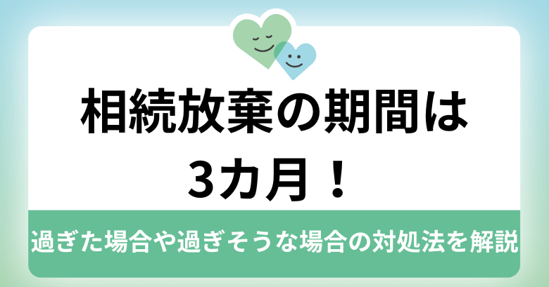 相続放棄の期間は3カ月！過ぎた場合や過ぎそうな場合の対処法を解説