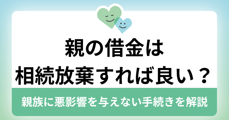 親の借金は相続放棄すれば良い？親族に悪影響を与えない手続きを解説