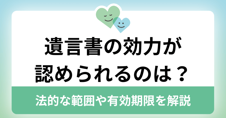 遺言書の効力が認められるのは？法的な範囲や有効期限を解説 ｜ まごころ相談